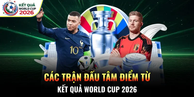 Các trận đấu tâm điểm từ kết quả World Cup 2026