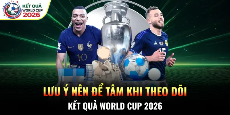 Lưu ý nên để tâm khi theo dõi Kết quả WC 2026