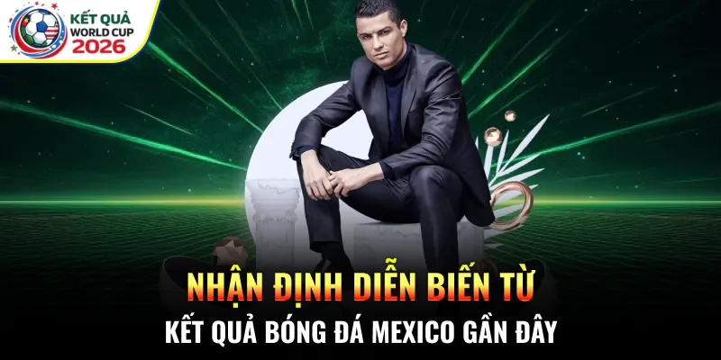 Nhận định diễn biến từ kết quả bóng đá Mexico gần đây