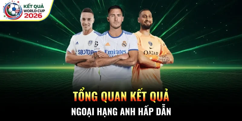 Tổng quan kết quả Ngoại Hạng Anh hấp dẫn